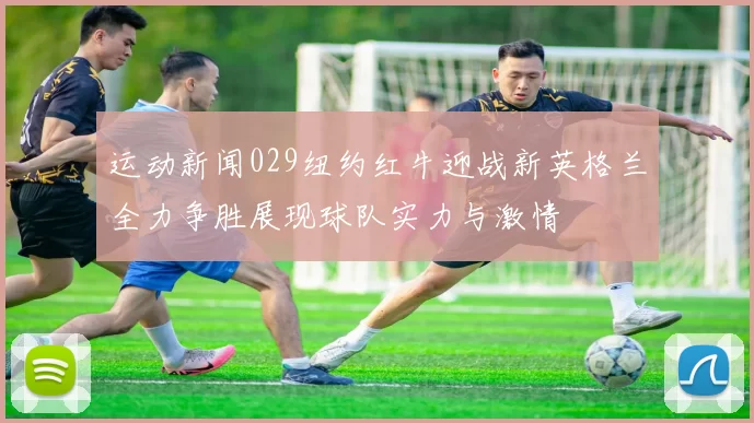 运动新闻029纽约红牛迎战新英格兰全力争胜展现球队实力与激情