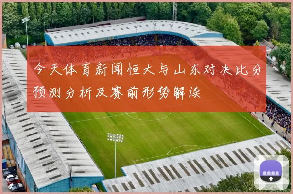 今天体育新闻恒大与山东对决比分预测分析及赛前形势解读
