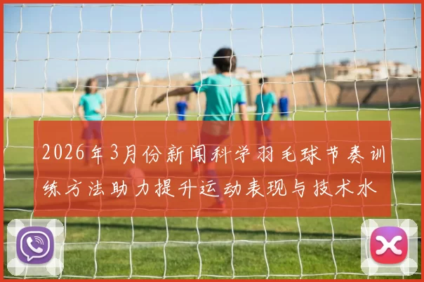 2026年3月份新闻科学羽毛球节奏训练方法助力提升运动表现与技术水平的全面指南