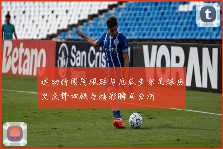 运动新闻阿根廷与厄瓜多尔足球历史交锋回顾与精彩瞬间分析