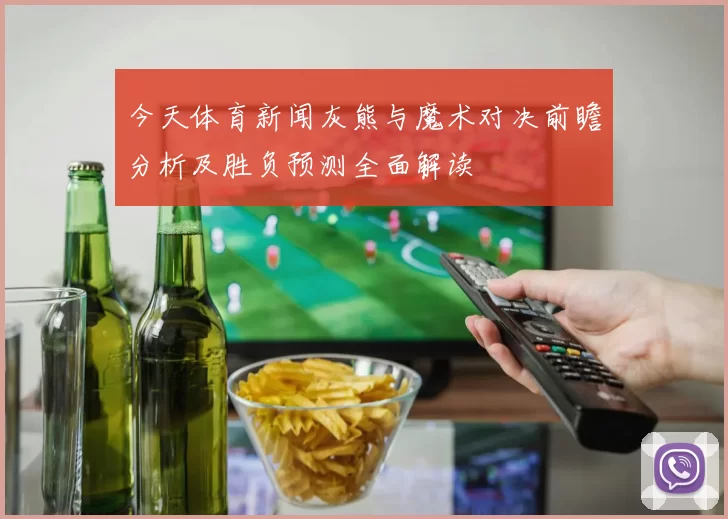 今天体育新闻灰熊与魔术对决前瞻分析及胜负预测全面解读