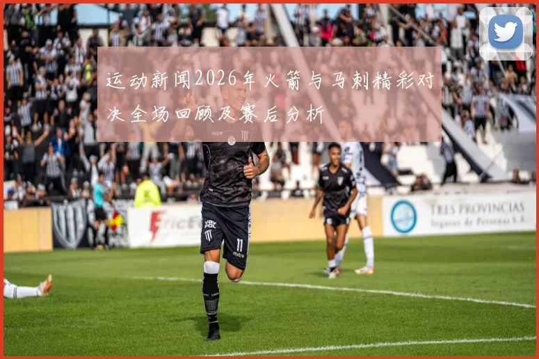 运动新闻2026年火箭与马刺精彩对决全场回顾及赛后分析