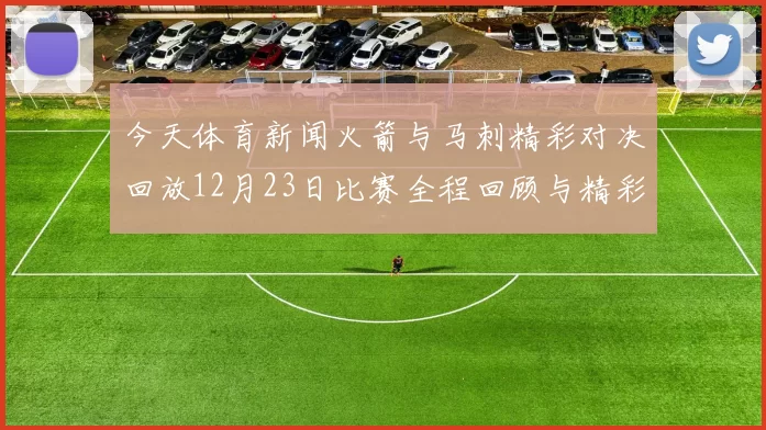 今天体育新闻火箭与马刺精彩对决回放12月23日比赛全程回顾与精彩瞬间分析